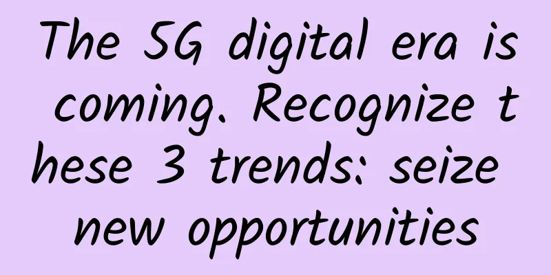 The 5G digital era is coming. Recognize these 3 trends: seize new opportunities