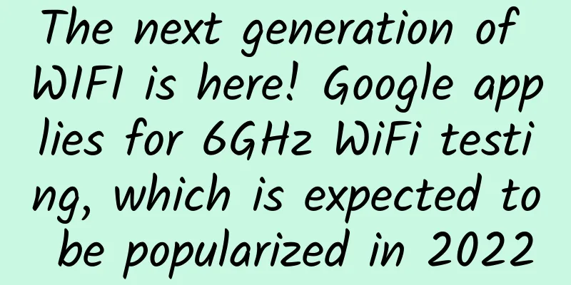 The next generation of WIFI is here! Google applies for 6GHz WiFi testing, which is expected to be popularized in 2022