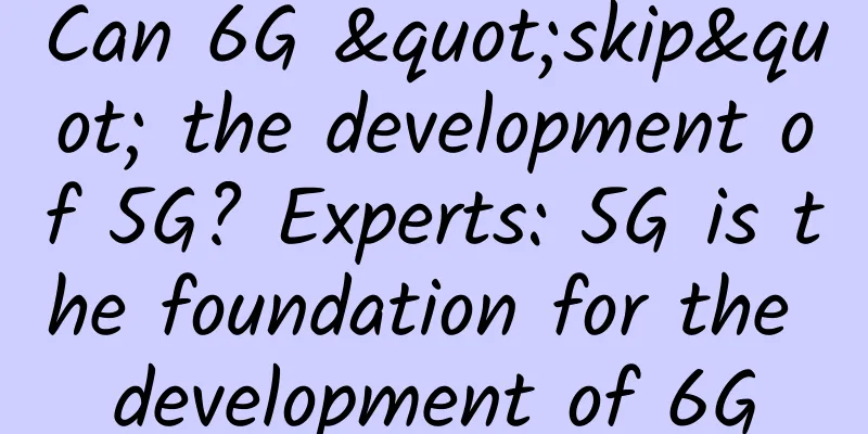 Can 6G "skip" the development of 5G? Experts: 5G is the foundation for the development of 6G