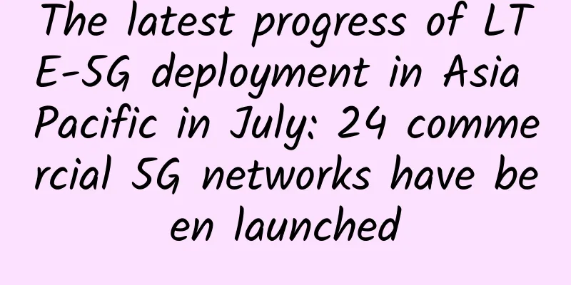 The latest progress of LTE-5G deployment in Asia Pacific in July: 24 commercial 5G networks have been launched