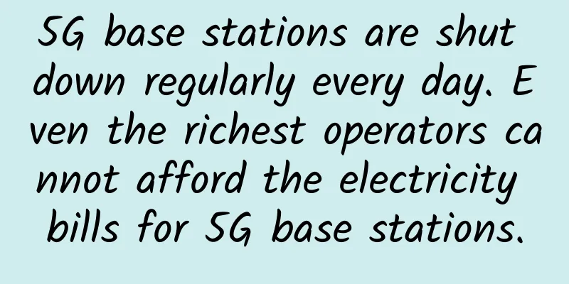 5G base stations are shut down regularly every day. Even the richest operators cannot afford the electricity bills for 5G base stations.