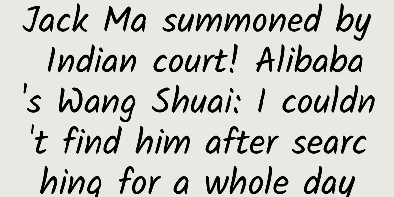Jack Ma summoned by Indian court! Alibaba's Wang Shuai: I couldn't find him after searching for a whole day