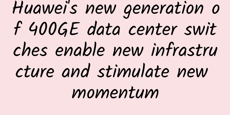 Huawei's new generation of 400GE data center switches enable new infrastructure and stimulate new momentum