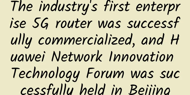 The industry's first enterprise 5G router was successfully commercialized, and Huawei Network Innovation Technology Forum was successfully held in Beijing
