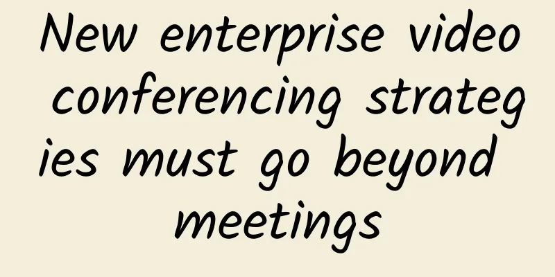 New enterprise video conferencing strategies must go beyond meetings