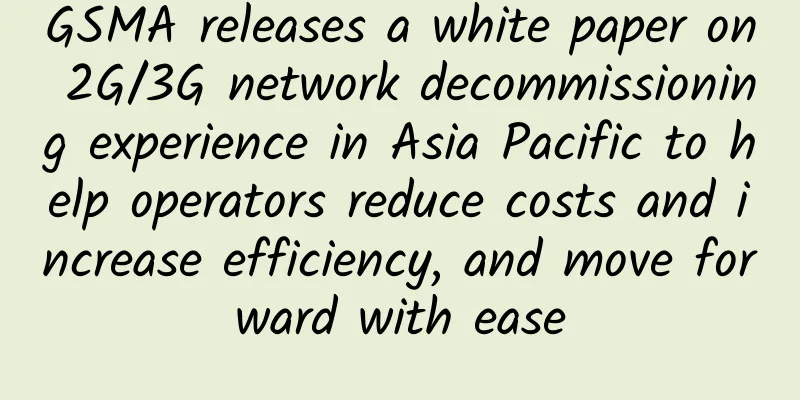 GSMA releases a white paper on 2G/3G network decommissioning experience in Asia Pacific to help operators reduce costs and increase efficiency, and move forward with ease