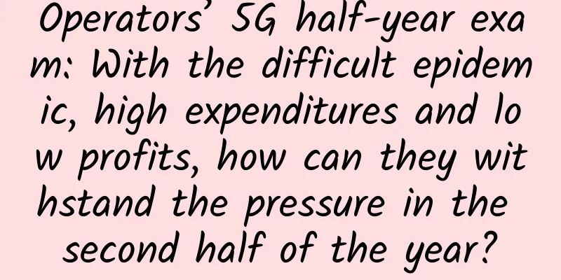 Operators’ 5G half-year exam: With the difficult epidemic, high expenditures and low profits, how can they withstand the pressure in the second half of the year?