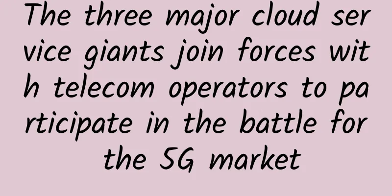 The three major cloud service giants join forces with telecom operators to participate in the battle for the 5G market