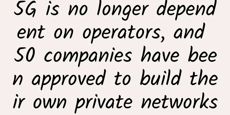 5G is no longer dependent on operators, and 50 companies have been approved to build their own private networks