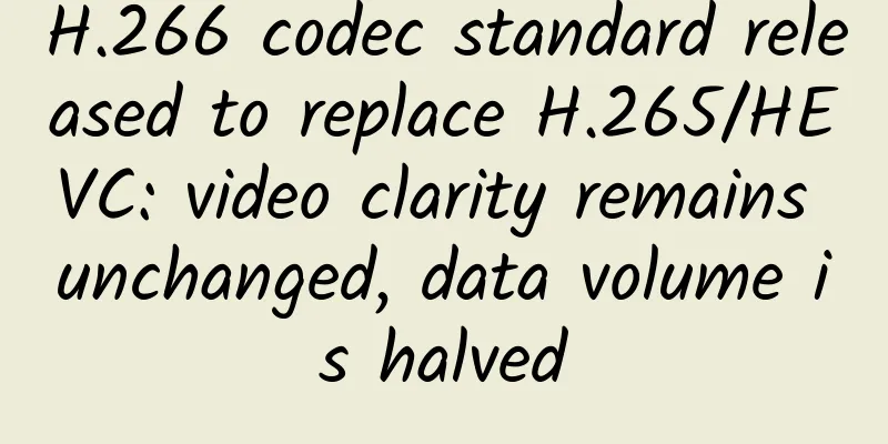 H.266 codec standard released to replace H.265/HEVC: video clarity remains unchanged, data volume is halved