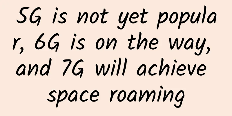 5G is not yet popular, 6G is on the way, and 7G will achieve space roaming