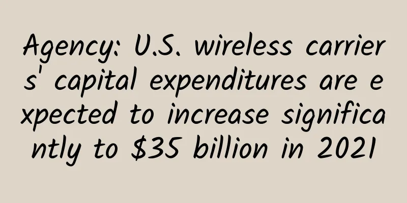 Agency: U.S. wireless carriers' capital expenditures are expected to increase significantly to $35 billion in 2021