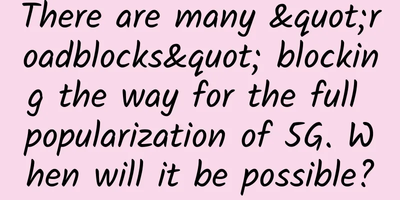 There are many "roadblocks" blocking the way for the full popularization of 5G. When will it be possible?