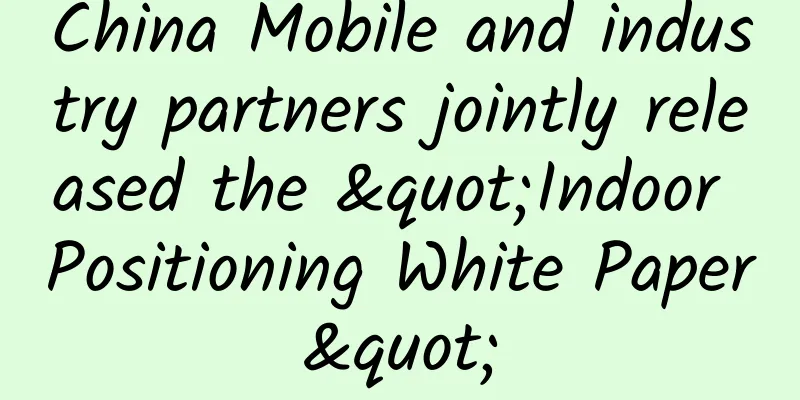 China Mobile and industry partners jointly released the "Indoor Positioning White Paper"