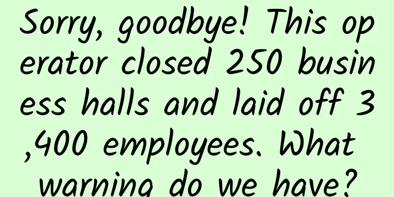Sorry, goodbye! This operator closed 250 business halls and laid off 3,400 employees. What warning do we have?