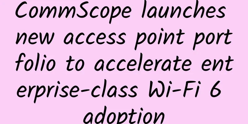 CommScope launches new access point portfolio to accelerate enterprise-class Wi-Fi 6 adoption