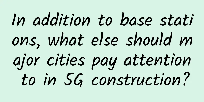 In addition to base stations, what else should major cities pay attention to in 5G construction?