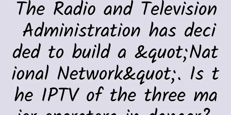 The Radio and Television Administration has decided to build a "National Network". Is the IPTV of the three major operators in danger?