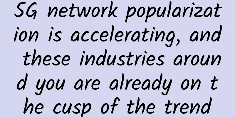 5G network popularization is accelerating, and these industries around you are already on the cusp of the trend