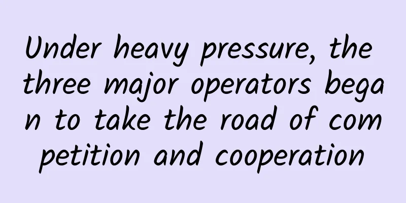 Under heavy pressure, the three major operators began to take the road of competition and cooperation