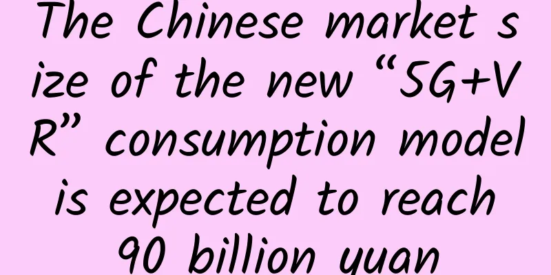The Chinese market size of the new “5G+VR” consumption model is expected to reach 90 billion yuan