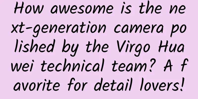 How awesome is the next-generation camera polished by the Virgo Huawei technical team? A favorite for detail lovers!