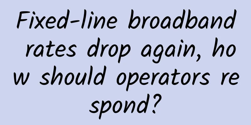 Fixed-line broadband rates drop again, how should operators respond?