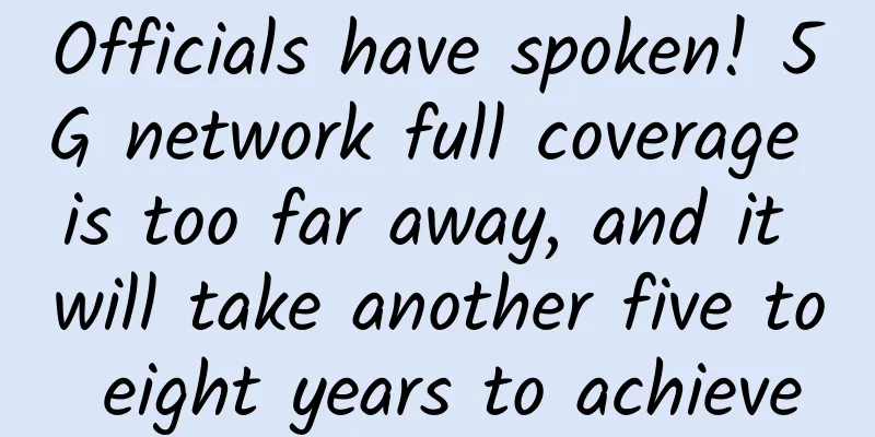 Officials have spoken! 5G network full coverage is too far away, and it will take another five to eight years to achieve