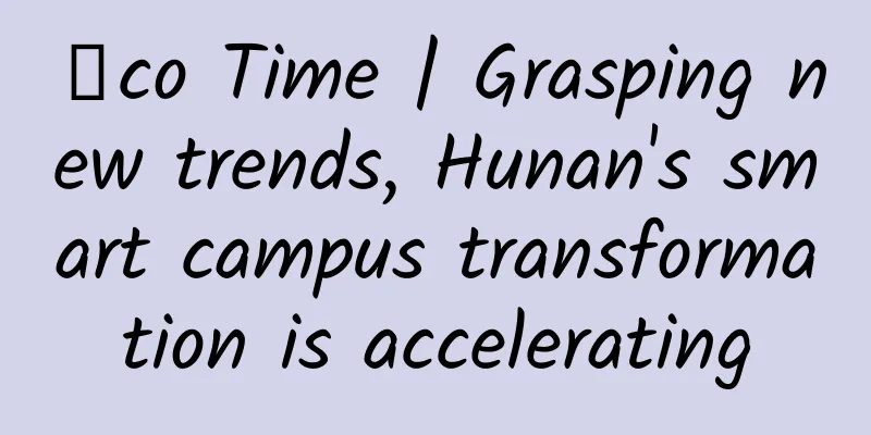 Σco Time | Grasping new trends, Hunan's smart campus transformation is accelerating