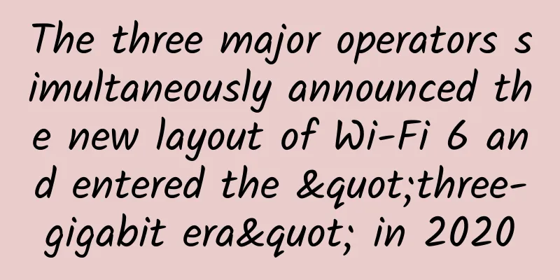 The three major operators simultaneously announced the new layout of Wi-Fi 6 and entered the "three-gigabit era" in 2020