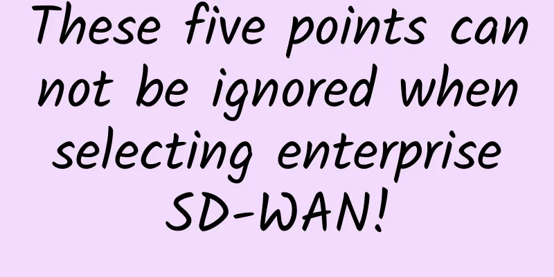 These five points cannot be ignored when selecting enterprise SD-WAN!