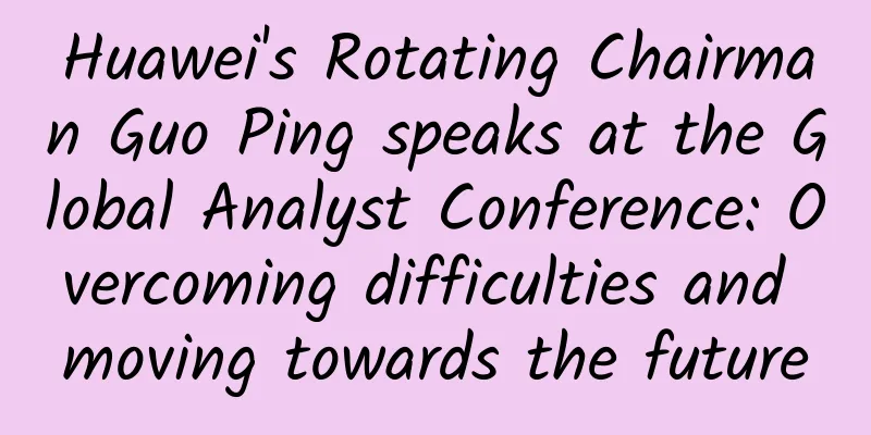 Huawei's Rotating Chairman Guo Ping speaks at the Global Analyst Conference: Overcoming difficulties and moving towards the future