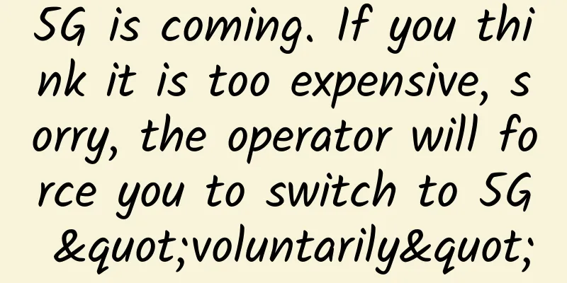 5G is coming. If you think it is too expensive, sorry, the operator will force you to switch to 5G "voluntarily"