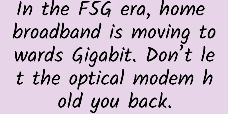In the F5G era, home broadband is moving towards Gigabit. Don’t let the optical modem hold you back.