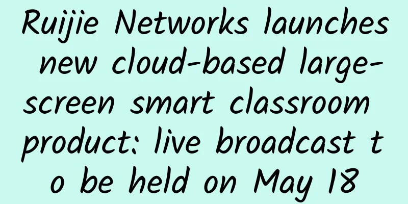 Ruijie Networks launches new cloud-based large-screen smart classroom product: live broadcast to be held on May 18