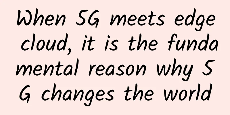 When 5G meets edge cloud, it is the fundamental reason why 5G changes the world