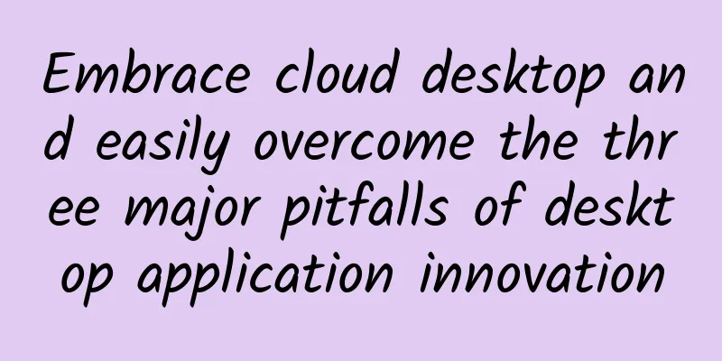 Embrace cloud desktop and easily overcome the three major pitfalls of desktop application innovation