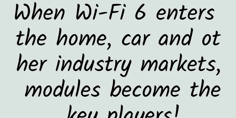 When Wi-Fi 6 enters the home, car and other industry markets, modules become the key players!