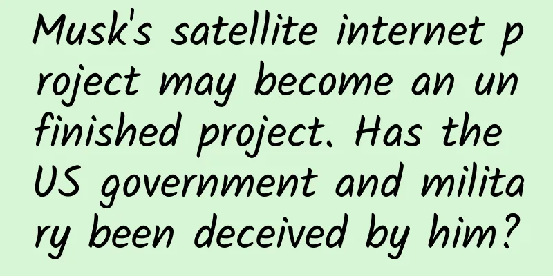 Musk's satellite internet project may become an unfinished project. Has the US government and military been deceived by him?