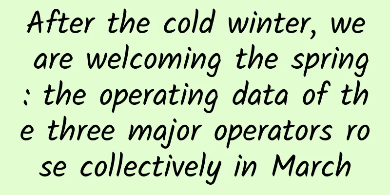 After the cold winter, we are welcoming the spring: the operating data of the three major operators rose collectively in March
