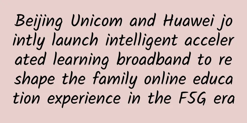 Beijing Unicom and Huawei jointly launch intelligent accelerated learning broadband to reshape the family online education experience in the F5G era