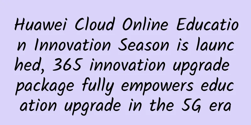 Huawei Cloud Online Education Innovation Season is launched, 365 innovation upgrade package fully empowers education upgrade in the 5G era
