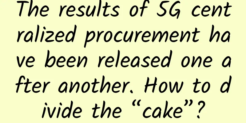 The results of 5G centralized procurement have been released one after another. How to divide the “cake”?