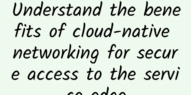 Understand the benefits of cloud-native networking for secure access to the service edge