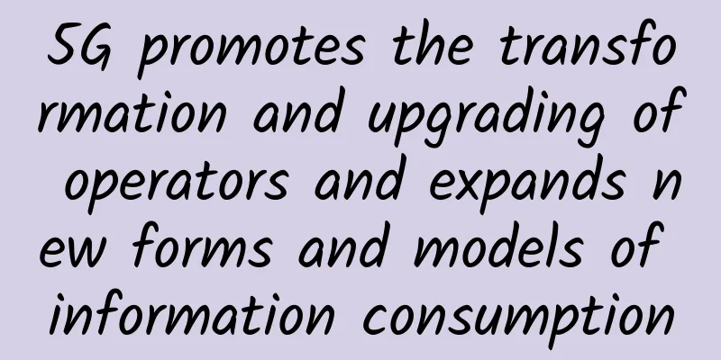 5G promotes the transformation and upgrading of operators and expands new forms and models of information consumption