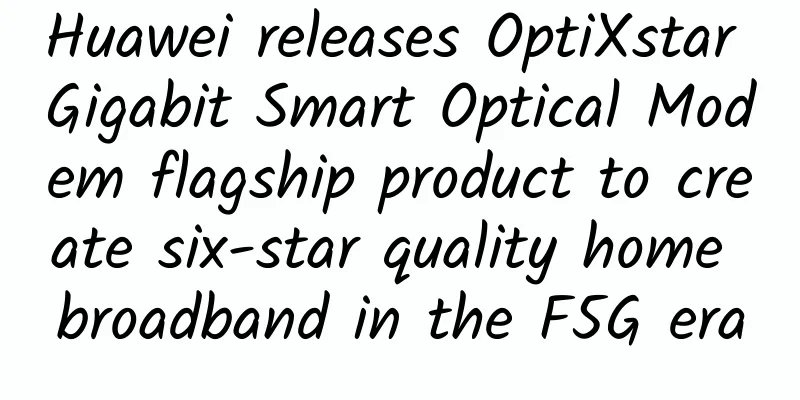 Huawei releases OptiXstar Gigabit Smart Optical Modem flagship product to create six-star quality home broadband in the F5G era