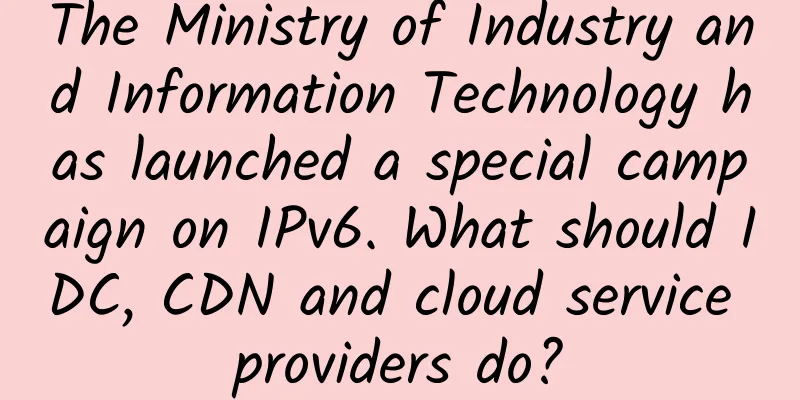 The Ministry of Industry and Information Technology has launched a special campaign on IPv6. What should IDC, CDN and cloud service providers do?