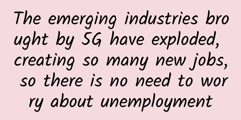 The emerging industries brought by 5G have exploded, creating so many new jobs, so there is no need to worry about unemployment