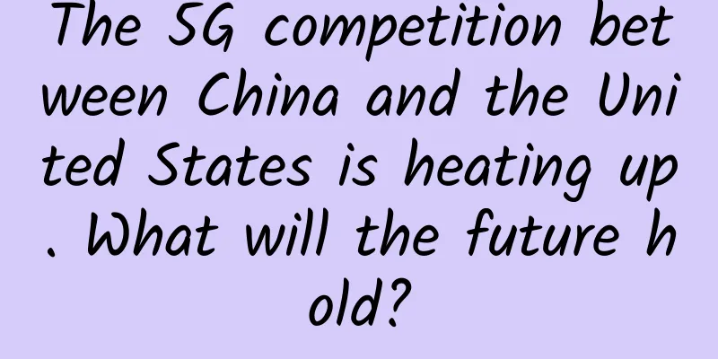The 5G competition between China and the United States is heating up. What will the future hold?
