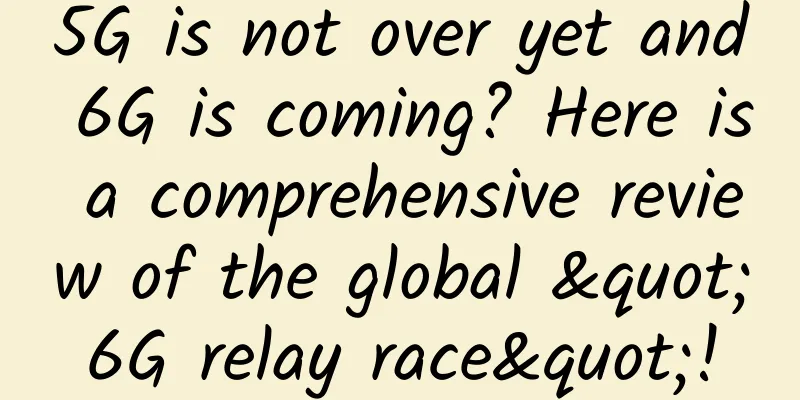 5G is not over yet and 6G is coming? Here is a comprehensive review of the global "6G relay race"!